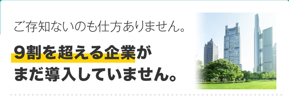 ご存知ないのも仕方ありません。9割を超える企業がまだ導入していません。