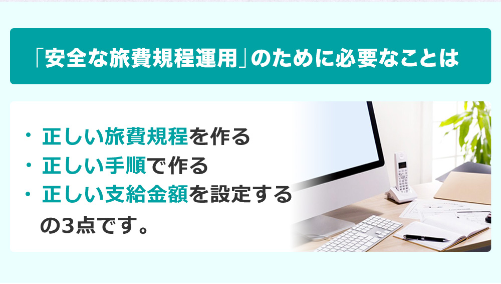 「安全な旅費規程運用」のために必要なことは 正しい旅費規程を作る 正しい手順で作る 正しい支給金額を設定する の3点です。