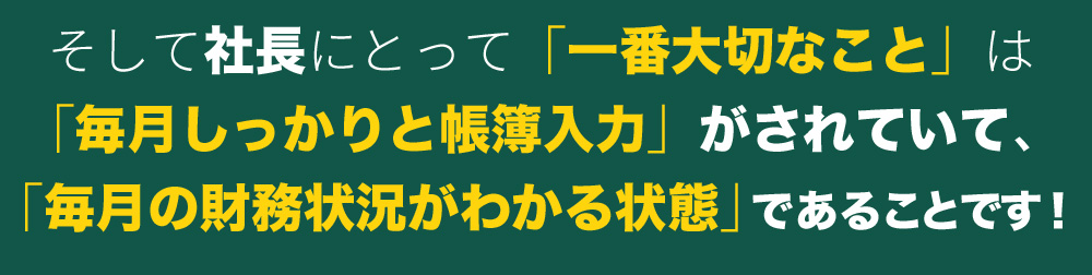 そして社長にとって「一番大切なこと」は「毎月しっかりと帳簿入力」がされていて、「毎月の財務状況がわかる状態」であることです！